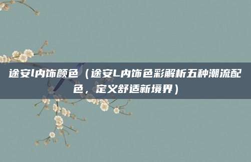 途安l内饰颜色(途安L内饰色彩解析五种潮流配色,定义舒适新境界)