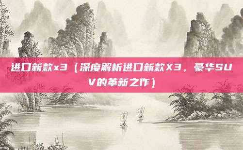 进口新款x3(深度解析进口新款X3,豪华SUV的革新之作)