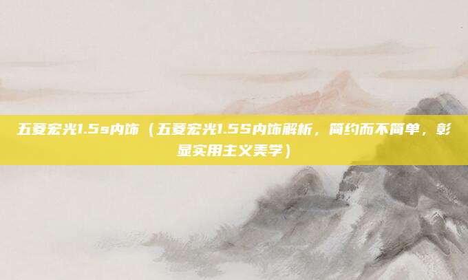 五菱宏光1.5s内饰(五菱宏光1.5S内饰解析,简约而不简单,彰显实用主义美学)