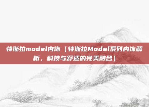 特斯拉model内饰(特斯拉Model系列内饰解析,科技与舒适的完美融合)