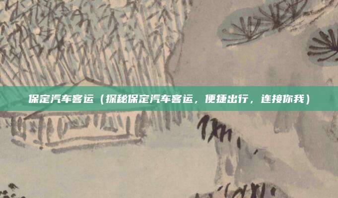 保定汽车客运(探秘保定汽车客运,便捷出行,连接你我)