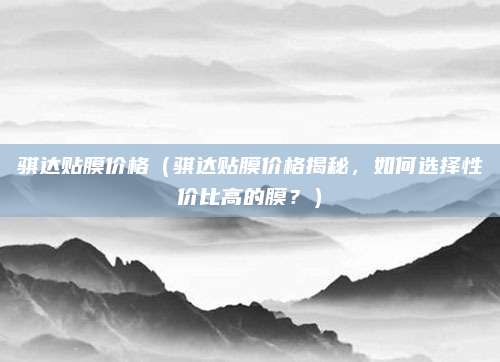 骐达贴膜价格(骐达贴膜价格揭秘,如何选择性价比高的膜?)