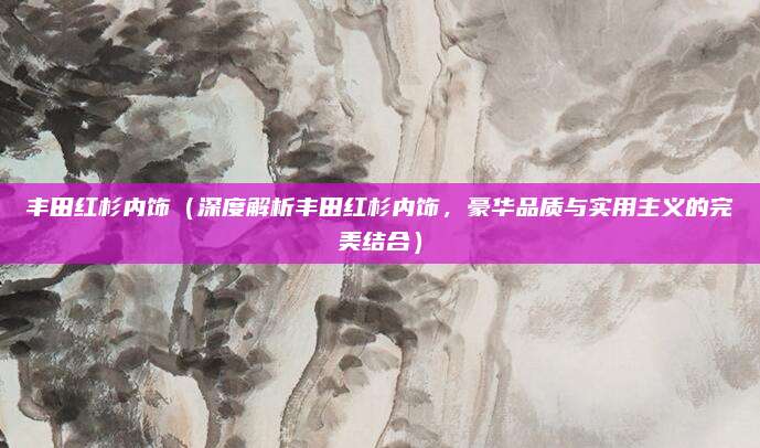 丰田红杉内饰(深度解析丰田红杉内饰,豪华品质与实用主义的完美结合)