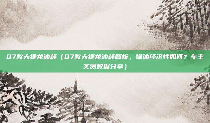 07款大捷龙油耗(07款大捷龙油耗解析,燃油经济性如何?车主实测数据分享)