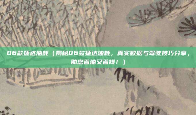 06款捷达油耗（揭秘06款捷达油耗，真实数据与驾驶技巧分享，助您省油又省钱！）