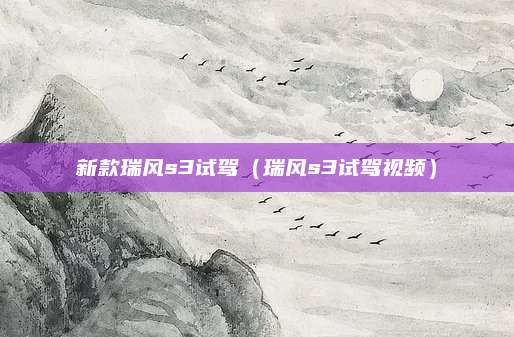 新款瑞风s3试驾(瑞风s3试驾视频)