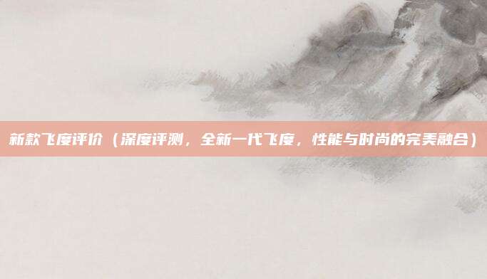 新款飞度评价(深度评测,全新一代飞度,性能与时尚的完美融合)