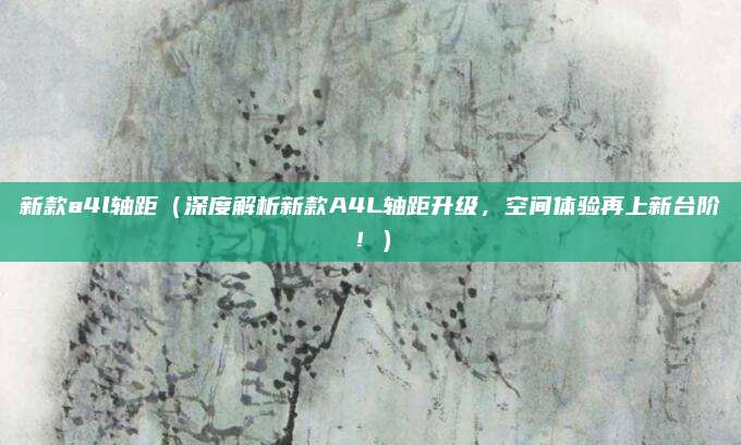 新款a4l轴距(深度解析新款A4L轴距升级,空间体验再上新台阶!)