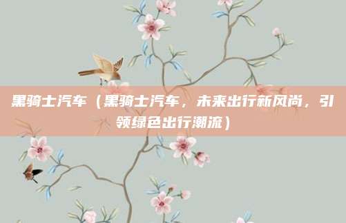 黑骑士汽车（黑骑士汽车，未来出行新风尚，引领绿色出行潮流）
