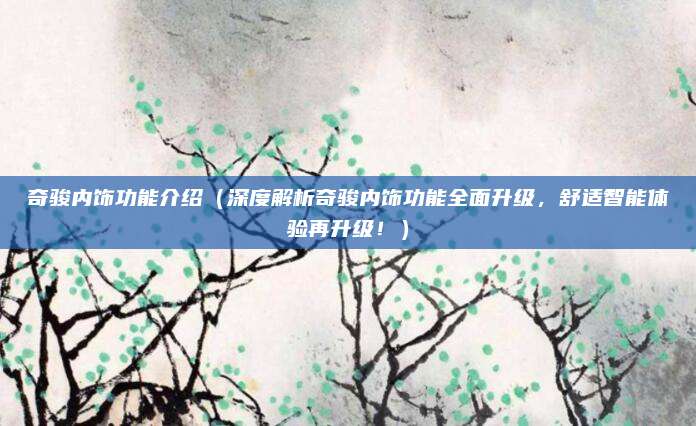 奇骏内饰功能介绍（深度解析奇骏内饰功能全面升级，舒适智能体验再升级！）