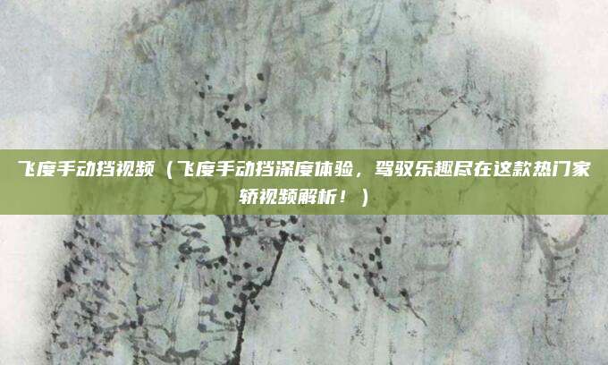 飞度手动挡视频（飞度手动挡深度体验，驾驭乐趣尽在这款热门家轿视频解析！）
