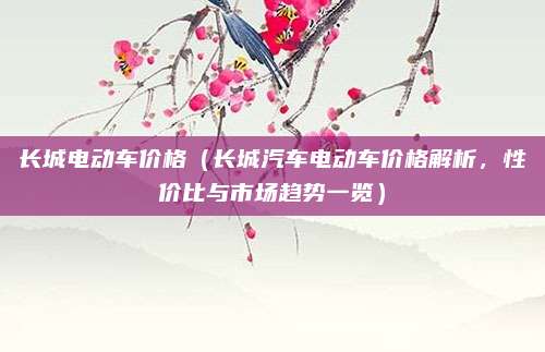 长城电动车价格（长城汽车电动车价格解析，性价比与市场趋势一览）