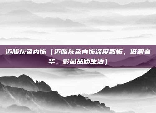 迈腾灰色内饰(迈腾灰色内饰深度解析,低调奢华,彰显品质生活)