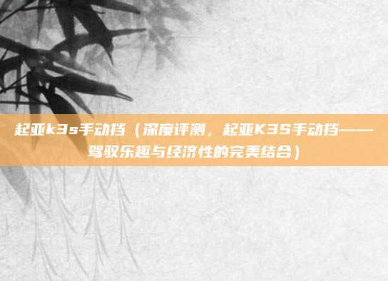起亚k3s手动挡(深度评测,起亚K3S手动挡——驾驭乐趣与经济性的完美结合)