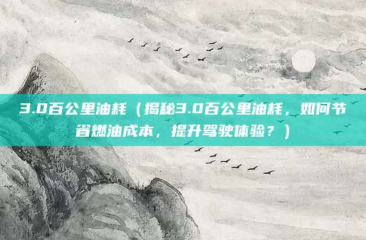 3.0百公里油耗（揭秘3.0百公里油耗，如何节省燃油成本，提升驾驶体验？）