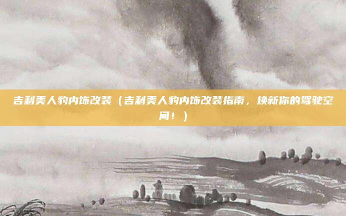 吉利美人豹内饰改装(吉利美人豹内饰改装指南,焕新你的驾驶空间!)