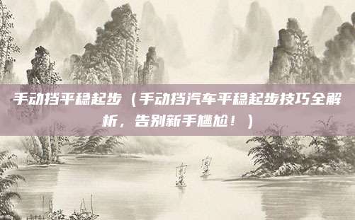 手动挡平稳起步（手动挡汽车平稳起步技巧全解析，告别新手尴尬！）