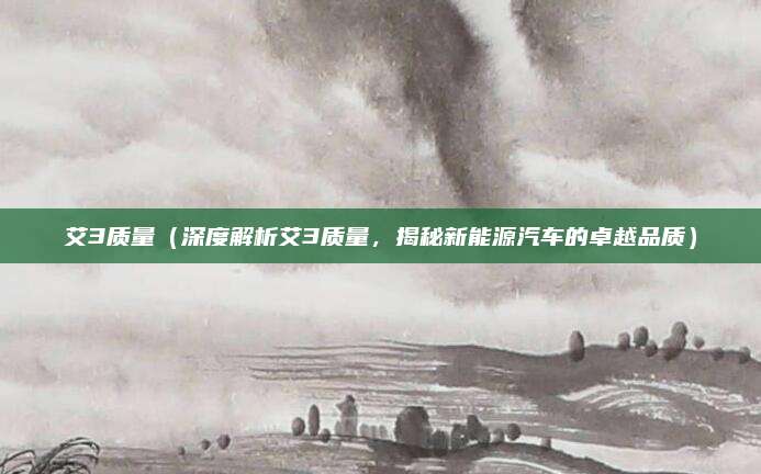 艾3质量（深度解析艾3质量，揭秘新能源汽车的卓越品质）