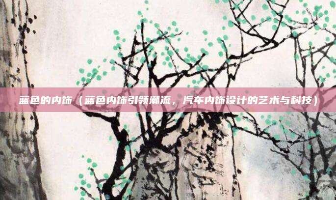 蓝色的内饰（蓝色内饰引领潮流，汽车内饰设计的艺术与科技）
