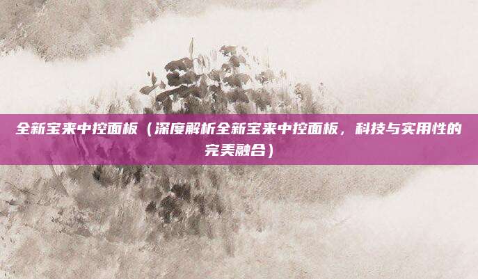 全新宝来中控面板（深度解析全新宝来中控面板，科技与实用性的完美融合）