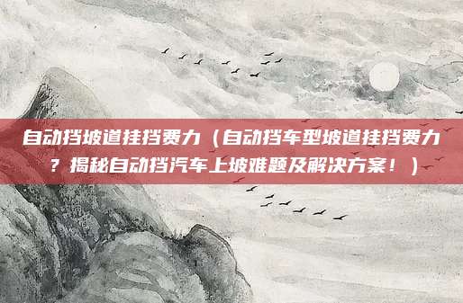自动挡坡道挂挡费力（自动挡车型坡道挂挡费力？揭秘自动挡汽车上坡难题及解决方案！）
