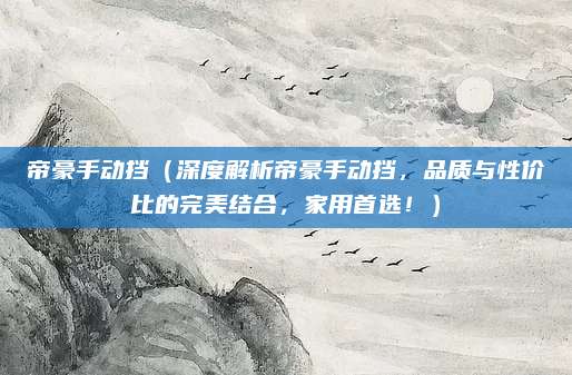 帝豪手动挡（深度解析帝豪手动挡，品质与性价比的完美结合，家用首选！）
