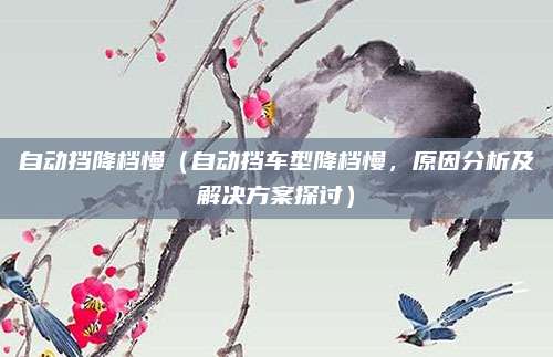 自动挡降档慢(自动挡车型降档慢,原因分析及解决方案探讨)