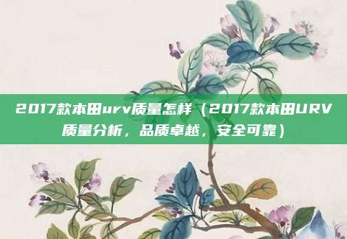 2017款本田urv质量怎样(2017款本田URV质量分析,品质卓越,安全可靠)