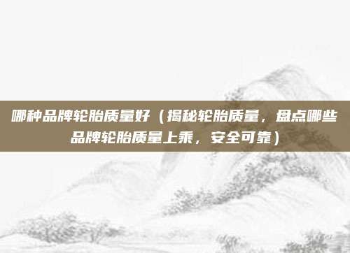 哪种品牌轮胎质量好（揭秘轮胎质量，盘点哪些品牌轮胎质量上乘，安全可靠）