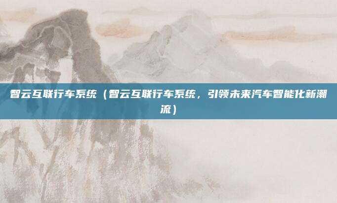 智云互联行车系统（智云互联行车系统，引领未来汽车智能化新潮流）