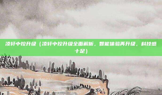 凌轩中控升级（凌轩中控升级全面解析，智能体验再升级，科技感十足）