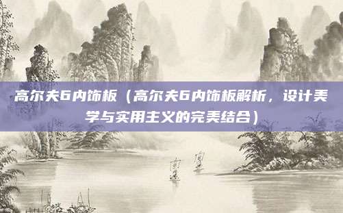 高尔夫6内饰板（高尔夫6内饰板解析，设计美学与实用主义的完美结合）