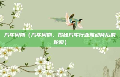 汽车周期（汽车周期，揭秘汽车行业波动背后的秘密）