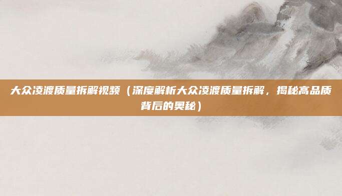 大众凌渡质量拆解视频（深度解析大众凌渡质量拆解，揭秘高品质背后的奥秘）