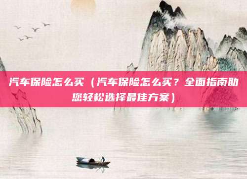 汽车保险怎么买（汽车保险怎么买？全面指南助您轻松选择最佳方案）