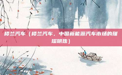 楼兰汽车（楼兰汽车，中国新能源汽车市场的璀璨明珠）