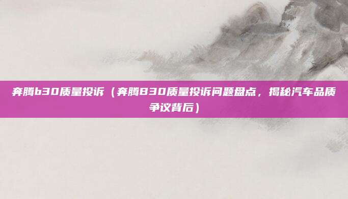 奔腾b30质量投诉（奔腾B30质量投诉问题盘点，揭秘汽车品质争议背后）