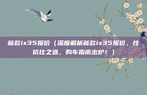 新款ix35报价（深度解析新款ix35报价，性价比之选，购车指南出炉！）