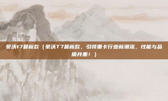 豪沃t7最新款（豪沃T7最新款，引领重卡行业新潮流，性能与品质并重！）