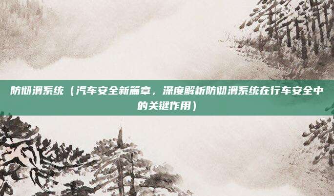 防彻滑系统（汽车安全新篇章，深度解析防彻滑系统在行车安全中的关键作用）