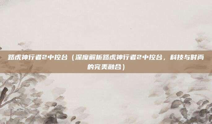 路虎神行者2中控台（深度解析路虎神行者2中控台，科技与时尚的完美融合）