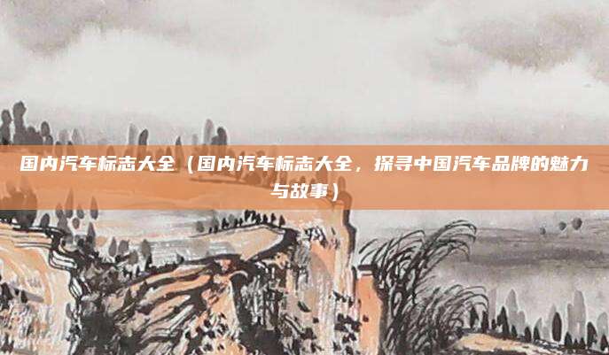 国内汽车标志大全(国内汽车标志大全,探寻中国汽车品牌的魅力与故事)