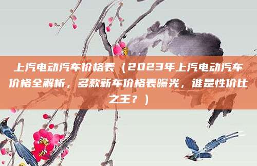 上汽电动汽车价格表(2023年上汽电动汽车价格全解析,多款新车价格表曝光,谁是性价比之王?)