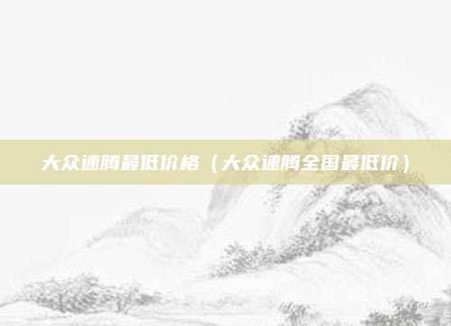 大众速腾最低价格(大众速腾全国最低价)
