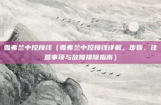雪弗兰中控接线(雪弗兰中控接线详解,步骤、注意事项与故障排除指南)