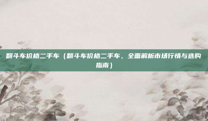 翻斗车价格二手车(翻斗车价格二手车,全面解析市场行情与选购指南)