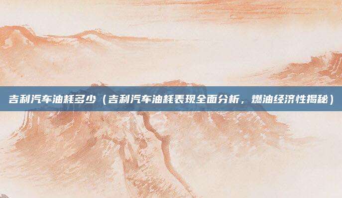 吉利汽车油耗多少(吉利汽车油耗表现全面分析,燃油经济性揭秘)