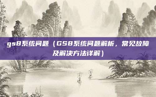 gs8系统问题(GS8系统问题解析,常见故障及解决方法详解)