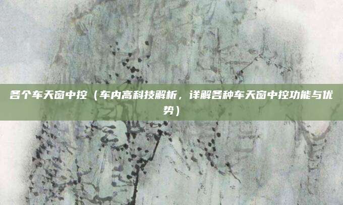 各个车天窗中控(车内高科技解析,详解各种车天窗中控功能与优势)
