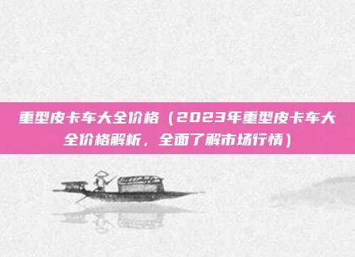 重型皮卡车大全价格(2023年重型皮卡车大全价格解析,全面了解市场行情)